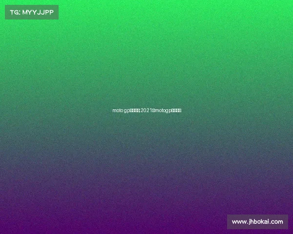 moto gp赛事时间;2021年motogp比赛视频 moto gp赛事时间;2021年motogp比赛视频